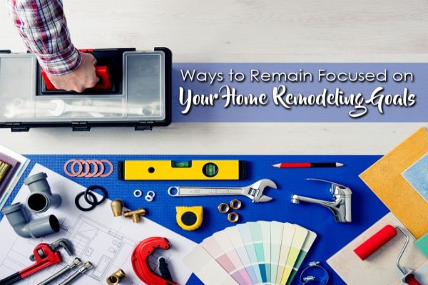 5 Ways To Remain Focused On Your Home Remodeling Goals